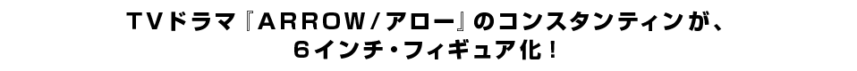 ＴＶドラマ『ＡＲＲＯＷ／アロー』のコンスタンティンが、 ６インチ・フィギュア化！ 