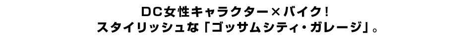 ＤＣ女性キャラクター×バイク！ スタイリッシュな「ゴッサムシティ・ガレージ」。