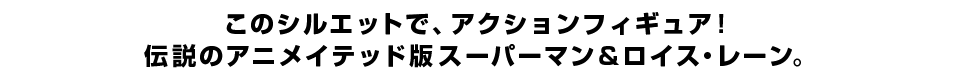 このシルエットで、アクションフィギュア！ アニメイテッド版スーパーマン＆ロイス・レーン