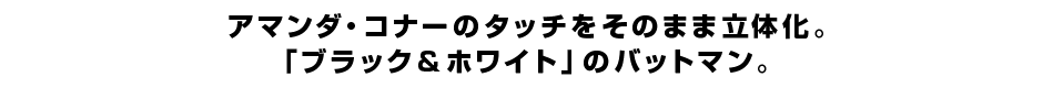 アマンダ・コナーのタッチをそのまま立体化。 「ブラック&ホワイト」のバットマン。