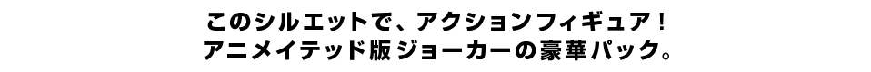 このシルエットで、アクションフィギュア！ アニメイテッド版ジョーカーの豪華パック。