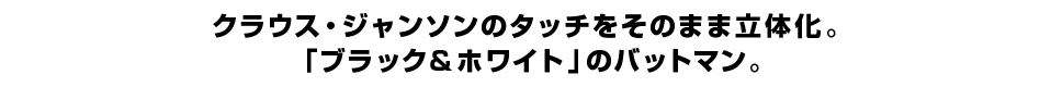 クラウス・ジャンソンのタッチをそのまま立体化。 「ブラック＆ホワイト」のバットマン。