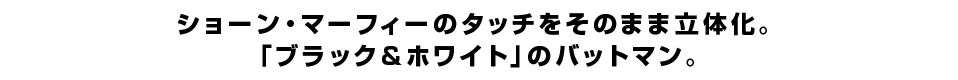 ショーン・マーフィーのタッチをそのまま立体化。 「ブラック＆ホワイト」のバットマン。