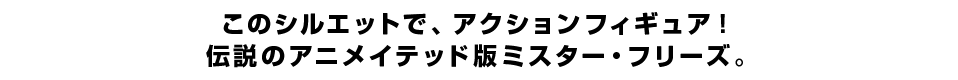 このシルエットで、アクションフィギュア！伝説のアニメイテッド版ミスター・フリーズ。