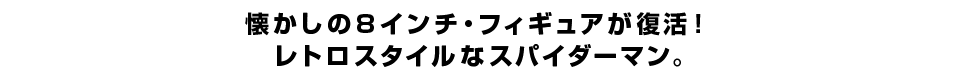 懐かしの８インチ・フィギュアが復活！ レトロスタイルなスパイダーマン。