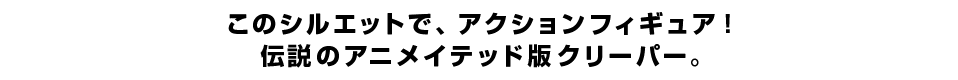 このシルエットで、アクションフィギュア！ 伝説のアニメイテッド版クリーパー。