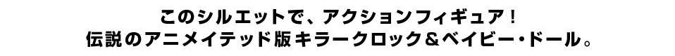 このシルエットで、アクションフィギュア！ 伝説のアニメイテッド版キラークロック＆ベイビー・ドール。