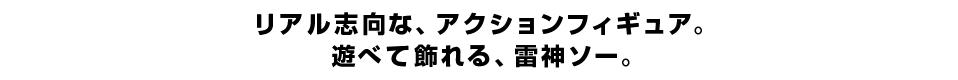 リアル志向な、アクションフィギュア。 遊べて飾れる、雷神ソー。