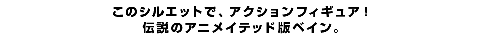このシルエットで、アクションフィギュア！ 伝説のアニメイテッド版ベイン。