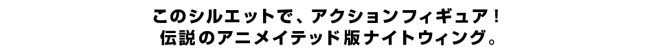 このシルエットで、アクションフィギュア！ 伝説のアニメイテッド版ナイトウィング。