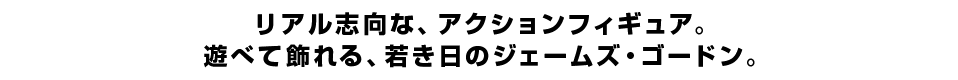 リアル志向な、アクションフィギュア。 遊べて飾れる、若き日のジェームズ・ゴードン。