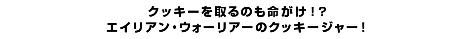 クッキーを取るのも命がけ！？ エイリアン・ウォーリアーのクッキージャー！