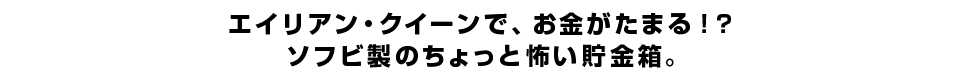 エイリアン・クイーンで、お金がたまる！？ ソフビ製のちょっと怖い貯金箱。