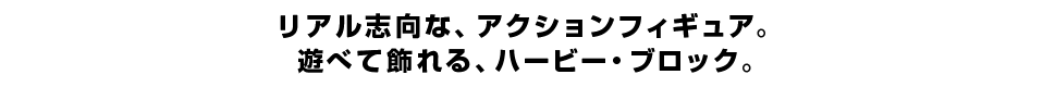 リアル志向な、アクションフィギュア。 遊べて飾れる、ハービー・ブロック。
