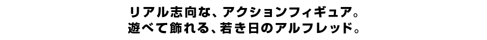 リアル志向な、アクションフィギュア。 遊べて飾れる、若き日のアルフレッド。