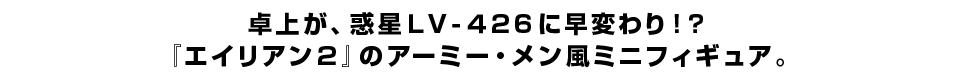 卓上が、惑星ＬＶ-４２６に早変わり！？ 『エイリアン２』のアーミー・メン風ミニフィギュア。