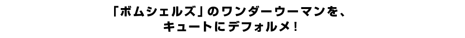 「ボムシェルズ」のワンダーウーマンを、 キュートにデフォルメ！ 