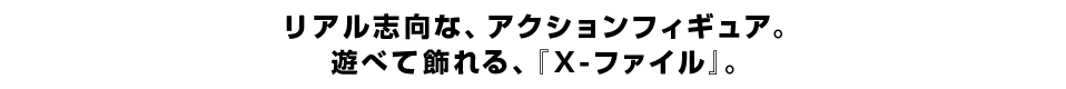 リアル志向な、アクションフィギュア。 遊べて飾れる、『Ｘ-ファイル』。