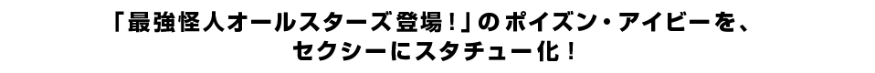 「最強怪人オールスターズ登場！」のポイズン・アイビーを、 セクシーにスタチュー化！