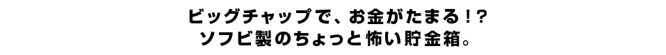  ビッグチャップで、お金が貯まる！？ ソフビ製のちょっと怖い貯金箱。