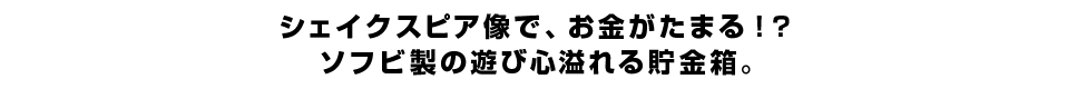 シェイクスピア像で、お金が貯まる！？ ソフビ製の遊び心溢れる貯金箱。