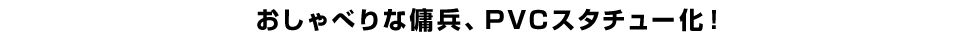 おしゃべりな傭兵、ＰＶＣスタチュー化！
