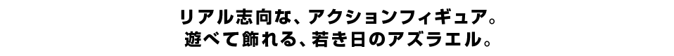 リアル志向な、アクションフィギュア。 遊べて飾れる、若き日のアズラエル。