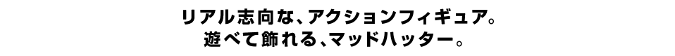 リアル志向な、アクションフィギュア。 遊べて飾れる、マッドハッター。