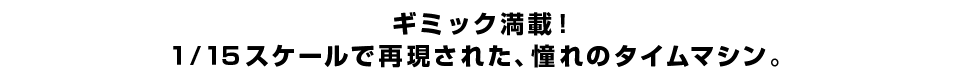 ギミック満載！ １/１５スケールで再現された、憧れのタイムマシン。