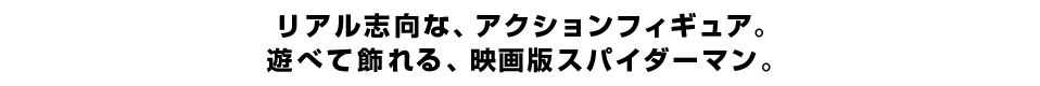 リアル志向な、アクションフィギュア。 遊べて飾れる、映画版スパイダーマン。