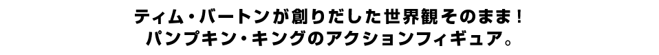 ティム・バートンが創りだした世界観そのまま！ パンプキン・キングのアクションフィギュア。