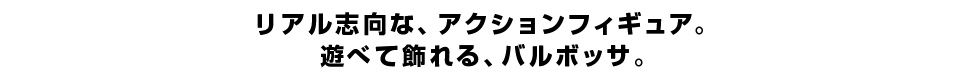 リアル志向な、アクションフィギュア。 遊べて飾れる、バルボッサ。