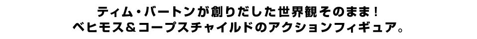 ティム・バートンが創りだした世界観そのまま！ ベヒモス＆コープスチャイルドのアクションフィギュア。