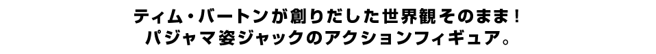 ティム・バートンが創りだした世界観そのまま！ パジャマ姿ジャックのアクションフィギュア。