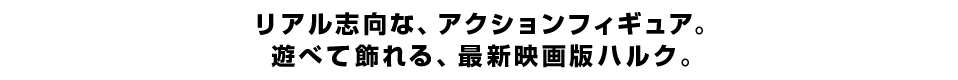 リアル志向な、アクションフィギュア。 遊べて飾れる、最新映画版ハルク。