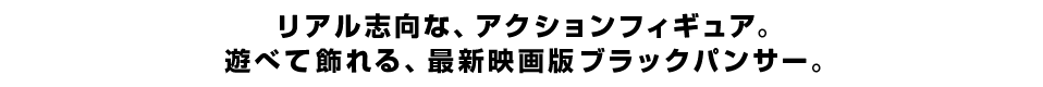 リアル志向な、アクションフィギュア。 遊べて飾れる、最新映画版ブラックパンサー。