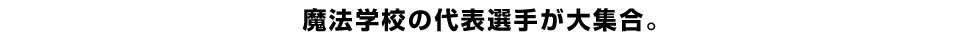 魔法学校の代表選手が大集合。