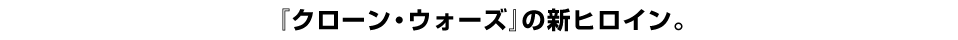 『クローン・ウォーズ』の新ヒロイン。 