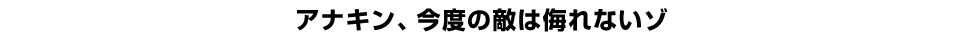 アナキン、今度の敵は侮れないゾ 