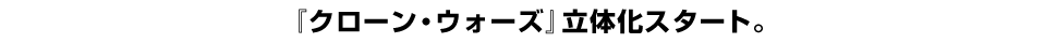 『クローン・ウォーズ』立体化スタート。