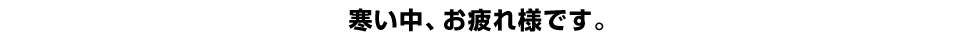 寒い中、お疲れ様です。