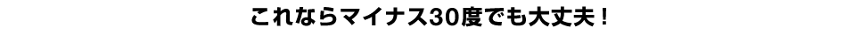 これならマイナス30度でも大丈夫！