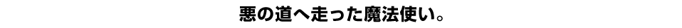 悪の道へ走った魔法使い。