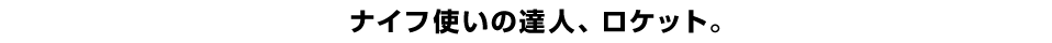 ナイフ使いの達人、ロケット。