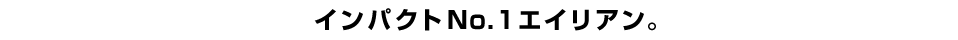 インパクトNo.1エイリアン。