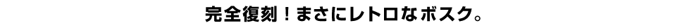 完全復刻！まさにレトロなボスク。