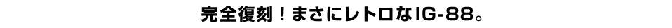 完全復刻！まさにレトロなIG-88。