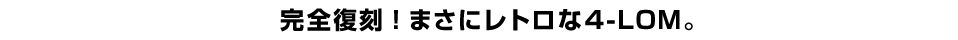 完全復刻！まさにレトロな4-LOM。