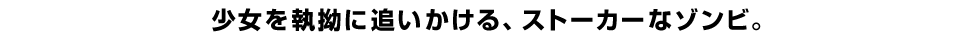 少女を執拗に追いかける、ストーカーなゾンビ。