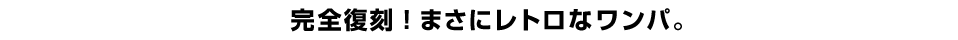 完全復刻！まさにレトロなワンパ。